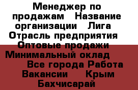 Менеджер по продажам › Название организации ­ Лига › Отрасль предприятия ­ Оптовые продажи › Минимальный оклад ­ 35 000 - Все города Работа » Вакансии   . Крым,Бахчисарай